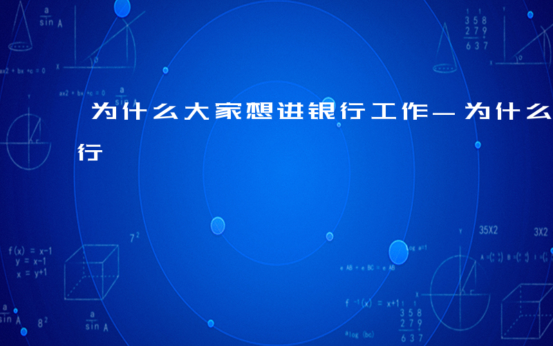为什么大家想进银行工作-为什么大家想进银行