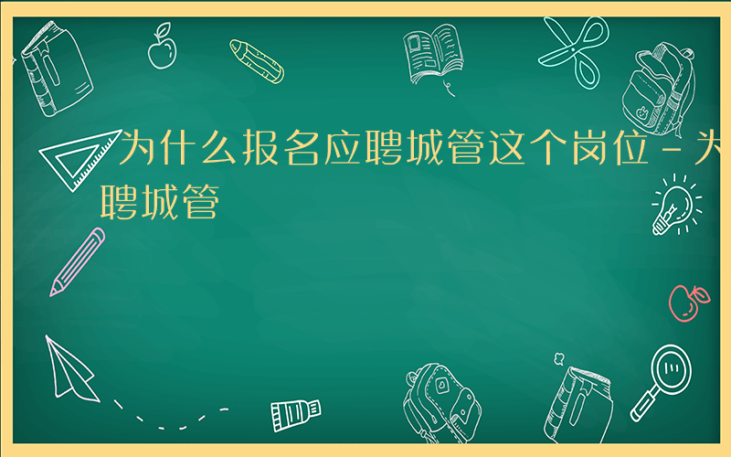 为什么报名应聘城管这个岗位-为什么报名应聘城管