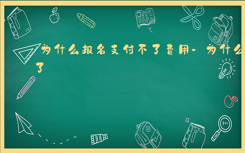 为什么报名支付不了费用-为什么报名支付不了