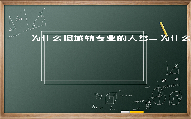 为什么报城轨专业的人多-为什么报城轨专业