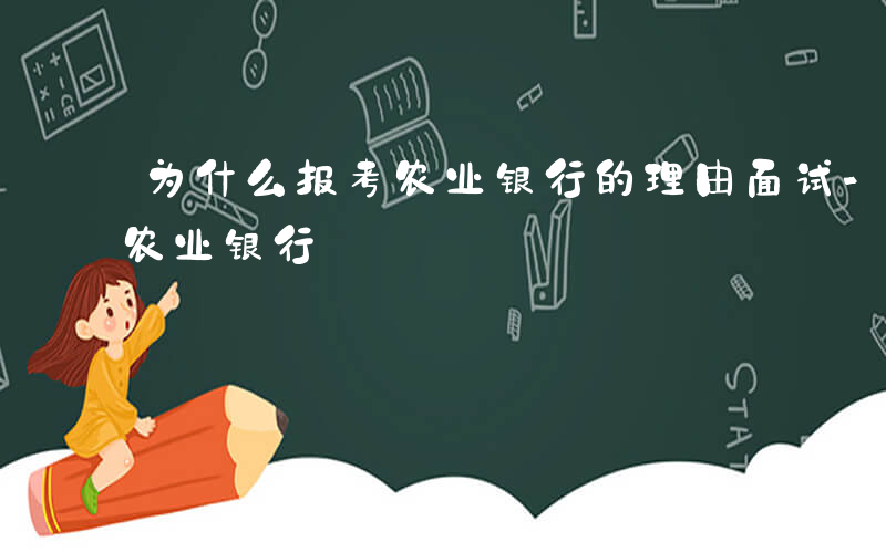 为什么报考农业银行的理由面试-为什么报考农业银行