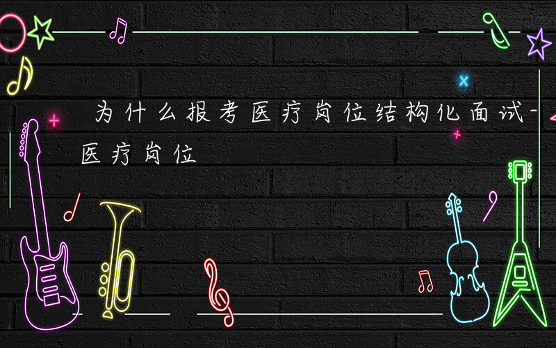 为什么报考医疗岗位结构化面试-为什么报考医疗岗位