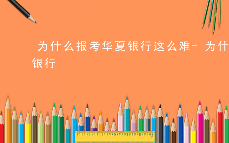 为什么报考华夏银行这么难-为什么报考华夏银行
