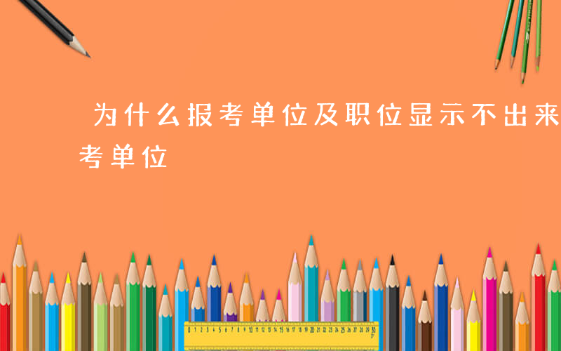 为什么报考单位及职位显示不出来-为什么报考单位