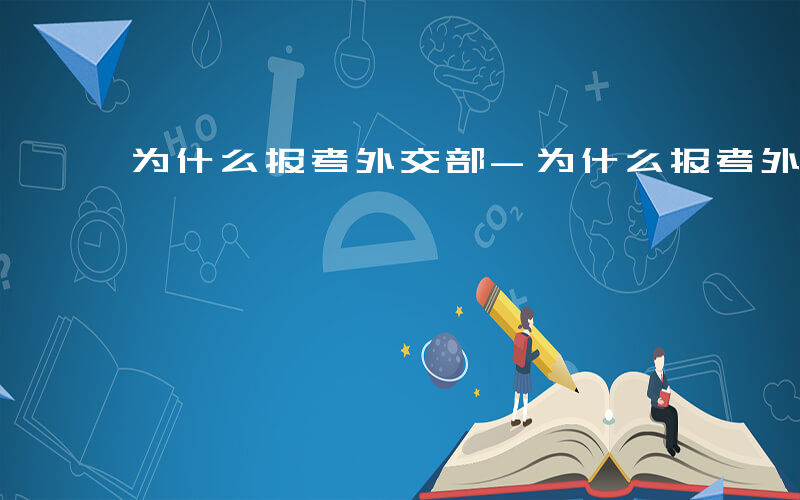 为什么报考外交部-为什么报考外交