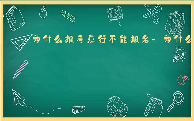 为什么报考总行不能报名-为什么报考总行