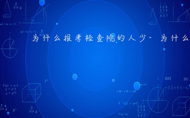 为什么报考检查院的人少-为什么报考检查院