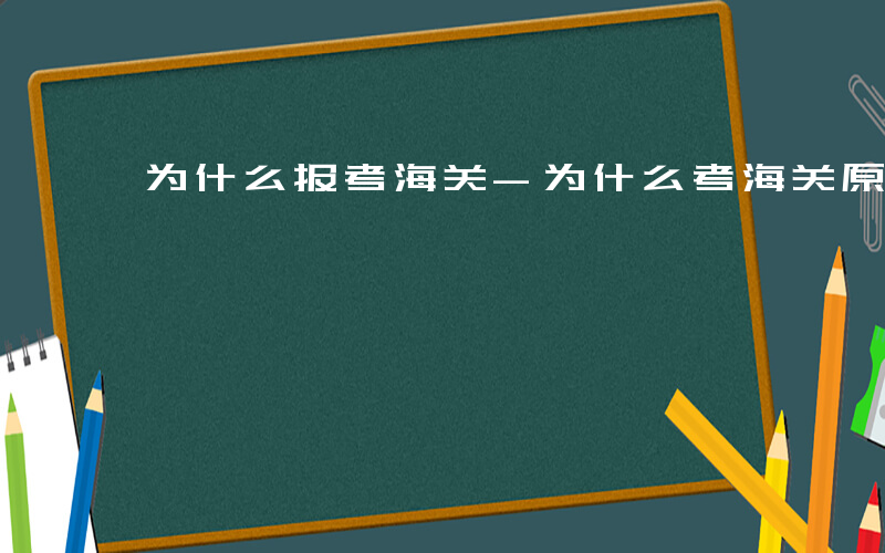 为什么报考海关-为什么考海关原因