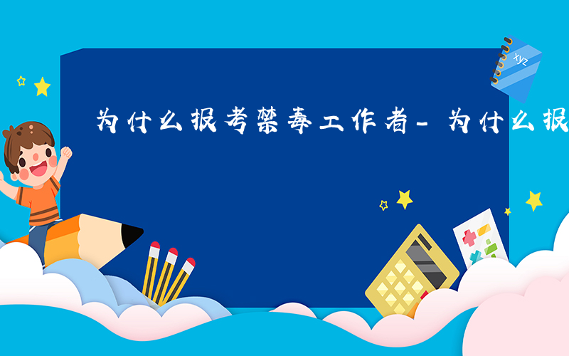 为什么报考禁毒工作者-为什么报考禁毒专干