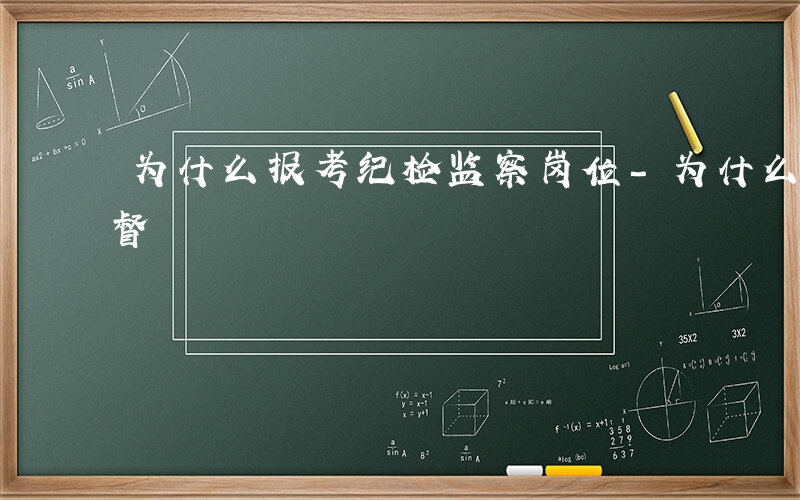 为什么报考纪检监察岗位-为什么报考执纪监督