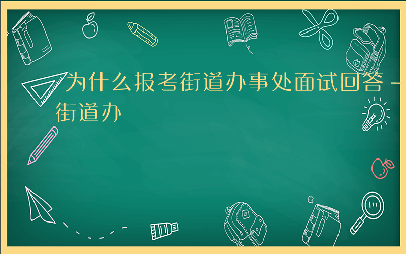 为什么报考街道办事处面试回答-为什么报考街道办