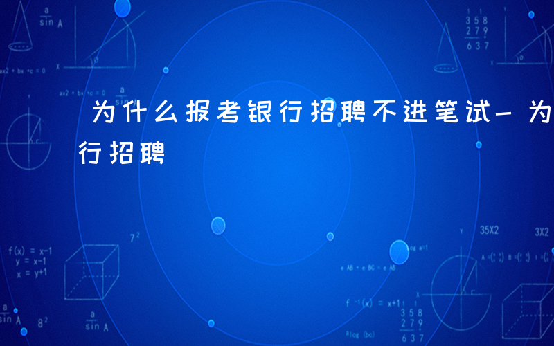 为什么报考银行招聘不进笔试-为什么报考银行招聘