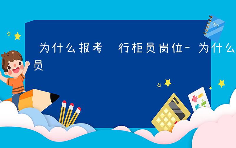 为什么报考银行柜员岗位-为什么报考银行柜员