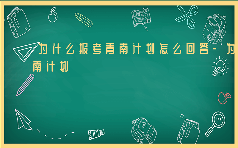 为什么报考青南计划怎么回答-为什么报考青南计划