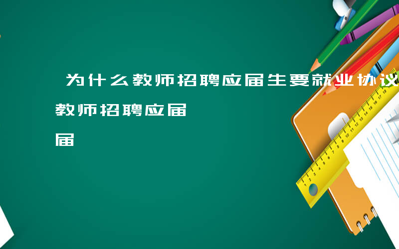 为什么教师招聘应届生要就业协议书-为什么教师招聘应届