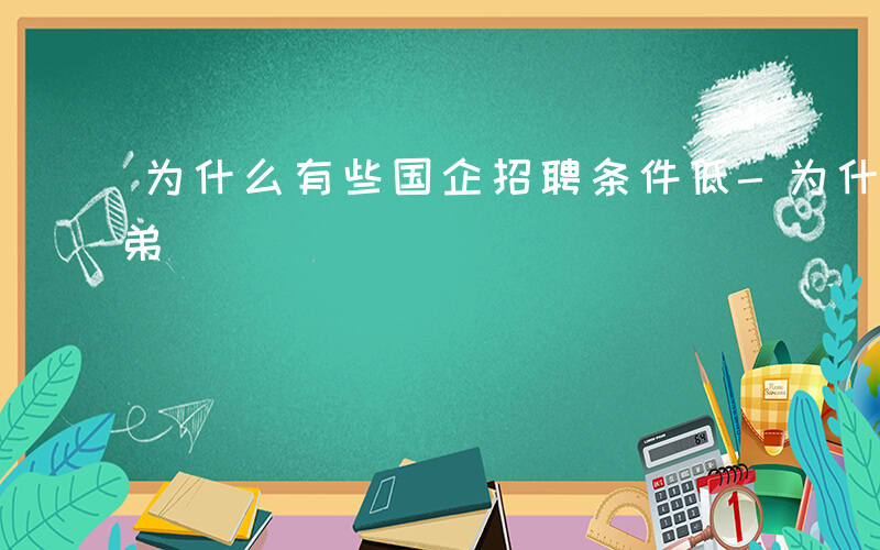 为什么有些国企招聘条件低-为什么国企招子弟