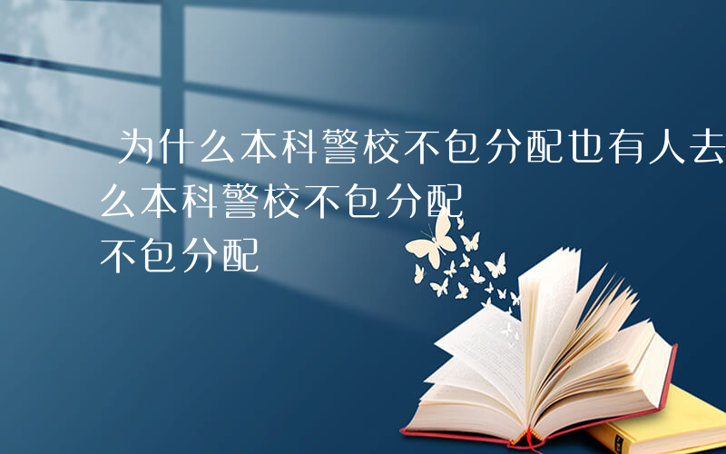 为什么本科警校不包分配也有人去学呢-为什么本科警校不包分配