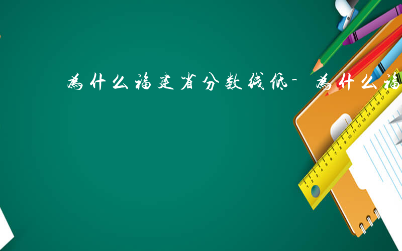 为什么福建省分数线低-为什么福建分数线低