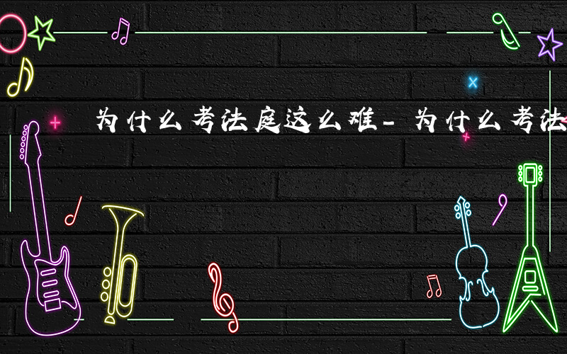 为什么考法庭这么难-为什么考法庭