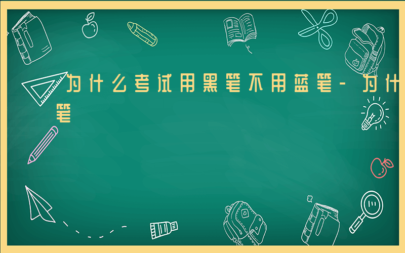 为什么考试用黑笔不用蓝笔-为什么考试用黑笔