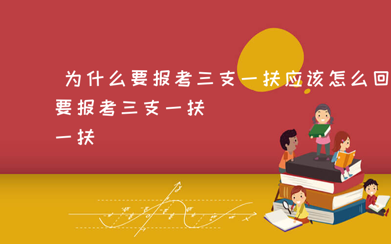 为什么要报考三支一扶应该怎么回答-为什么要报考三支一扶