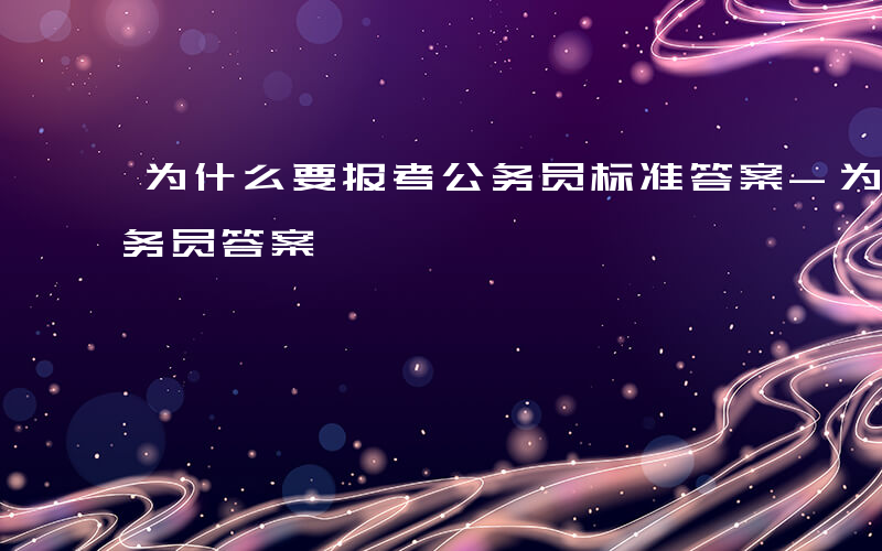 为什么要报考公务员标准答案-为什么要考公务员答案