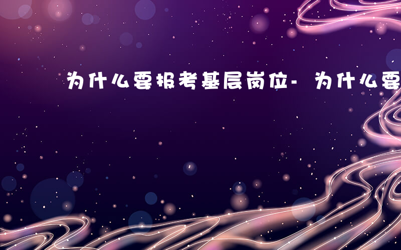 为什么要报考基层岗位-为什么要报考基层