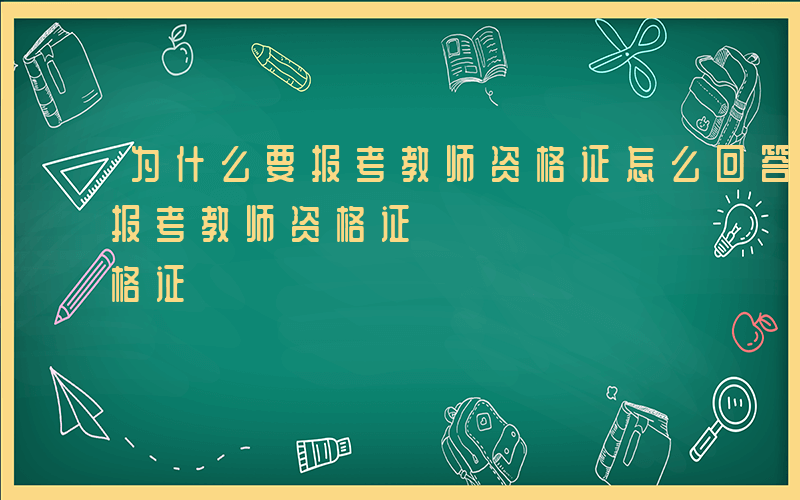 为什么要报考教师资格证怎么回答-为什么要报考教师资格证