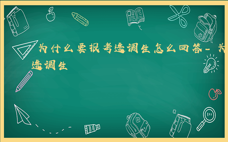 为什么要报考选调生怎么回答-为什么要报考选调生