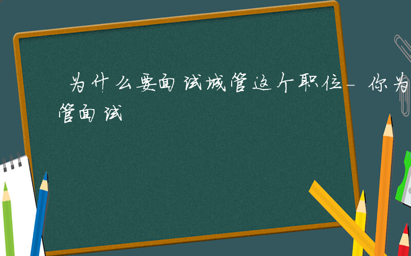 为什么要面试城管这个职位-你为什么报考城管面试