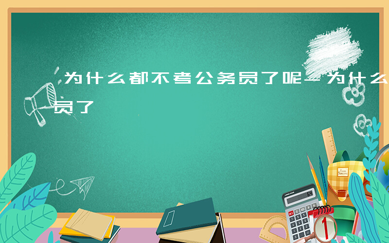 为什么都不考公务员了呢-为什么都不考公务员了