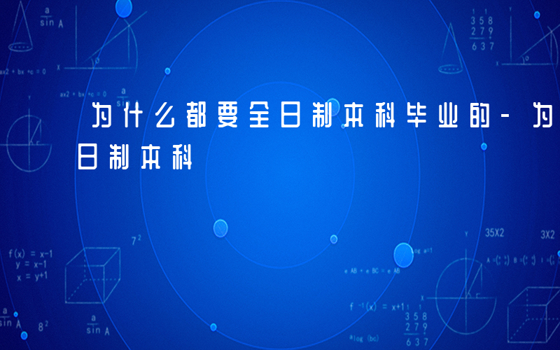 为什么都要全日制本科毕业的-为什么都要全日制本科