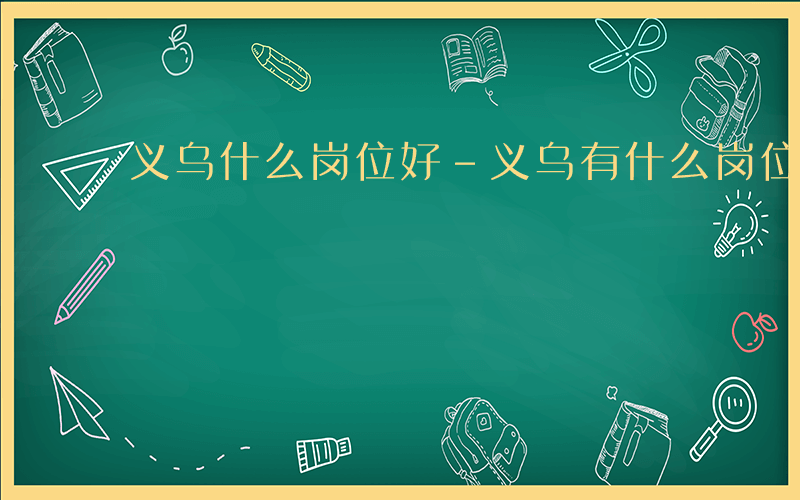 义乌什么岗位好-义乌有什么岗位