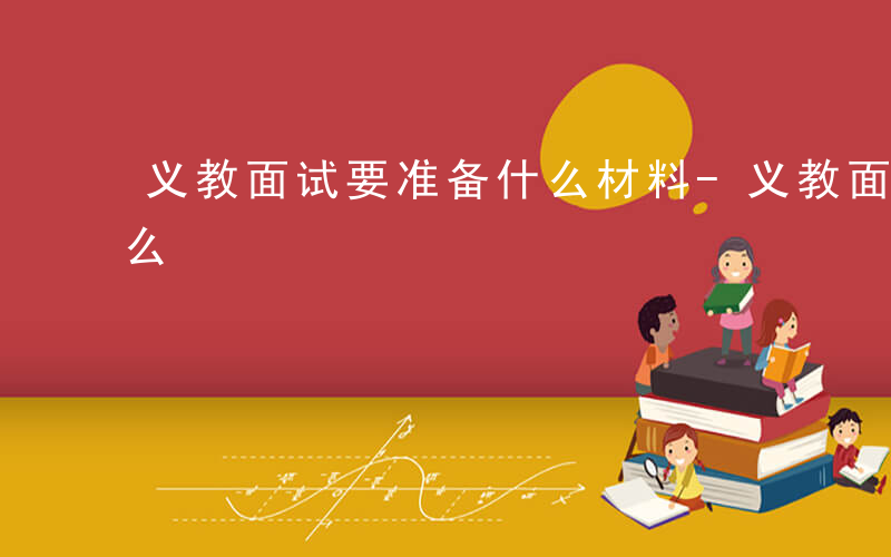 义教面试要准备什么材料-义教面试要准备什么