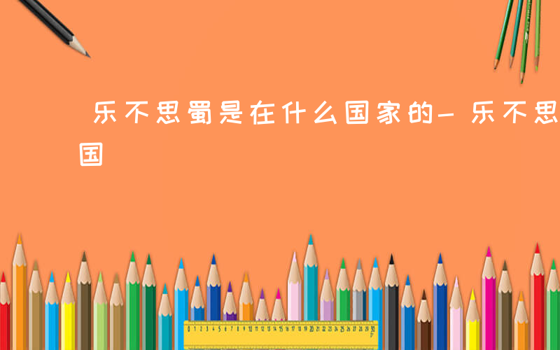 乐不思蜀是在什么国家的-乐不思蜀是在什么国