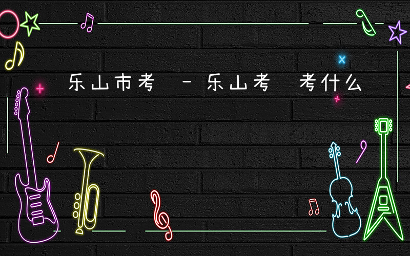 乐山市考调-乐山考调考什么