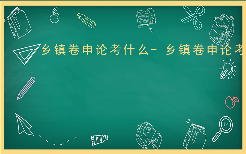 乡镇卷申论考什么-乡镇卷申论考哪些