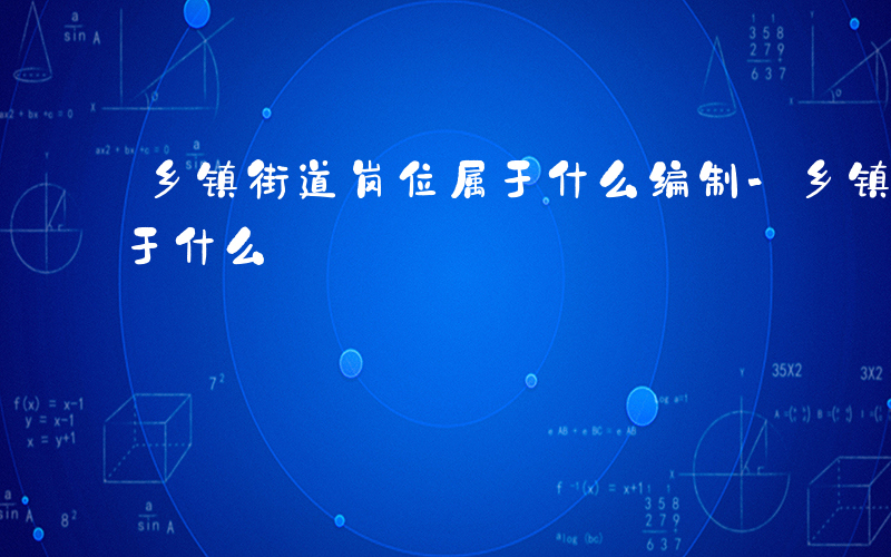 乡镇街道岗位属于什么编制-乡镇街道岗位属于什么