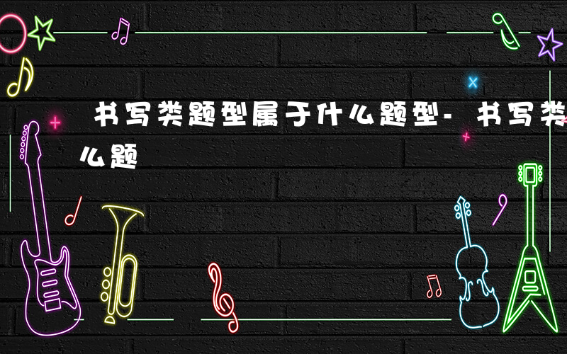 书写类题型属于什么题型-书写类题型属于什么题