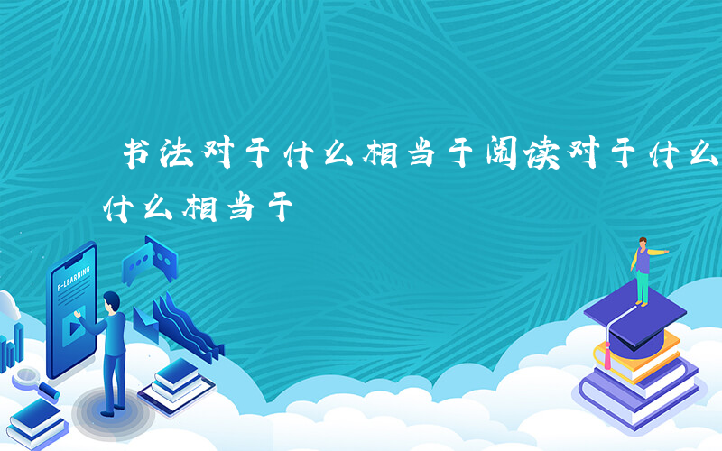 书法对于什么相当于阅读对于什么-书法对于什么相当于