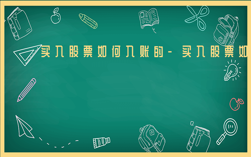 买入股票如何入账的-买入股票如何入账
