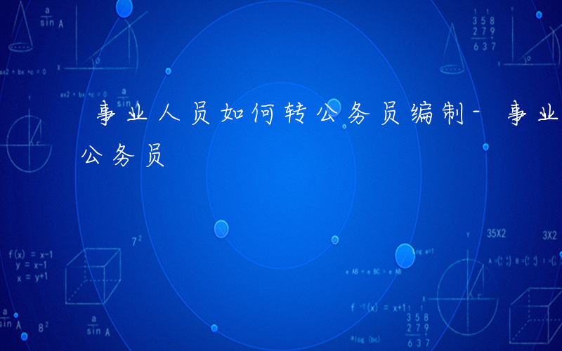 事业人员如何转公务员编制-事业人员如何转公务员