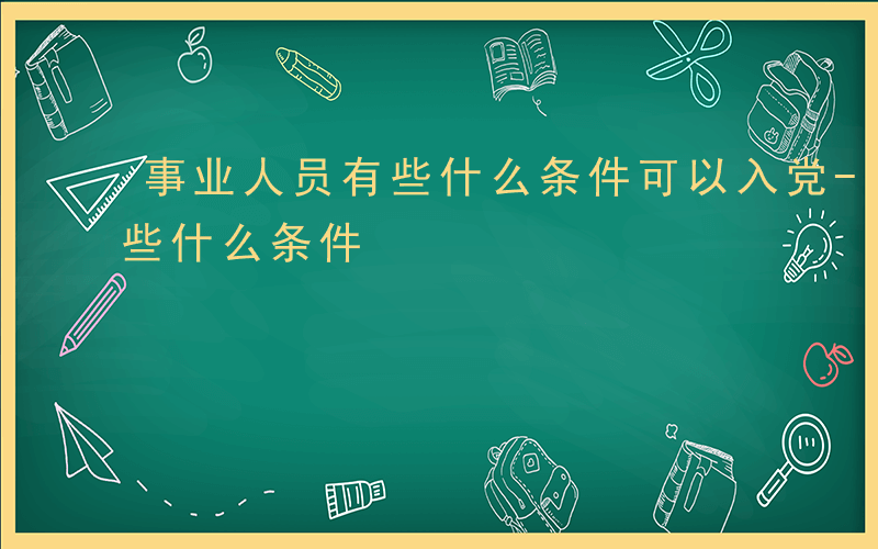 事业人员有些什么条件可以入党-事业人员有些什么条件