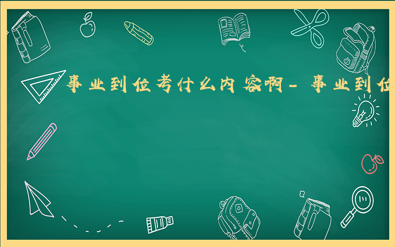 事业到位考什么内容啊-事业到位考什么内容