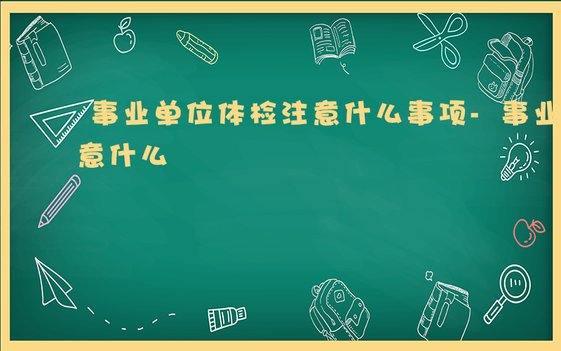 事业单位体检注意什么事项-事业单位体检注意什么