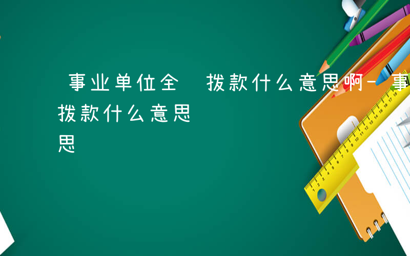 事业单位全额拨款什么意思啊-事业单位全额拨款什么意思