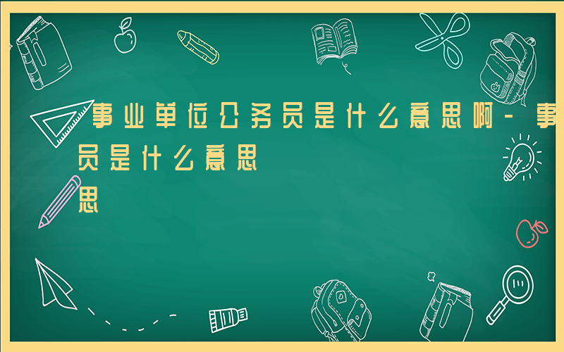 事业单位公务员是什么意思啊-事业单位公务员是什么意思