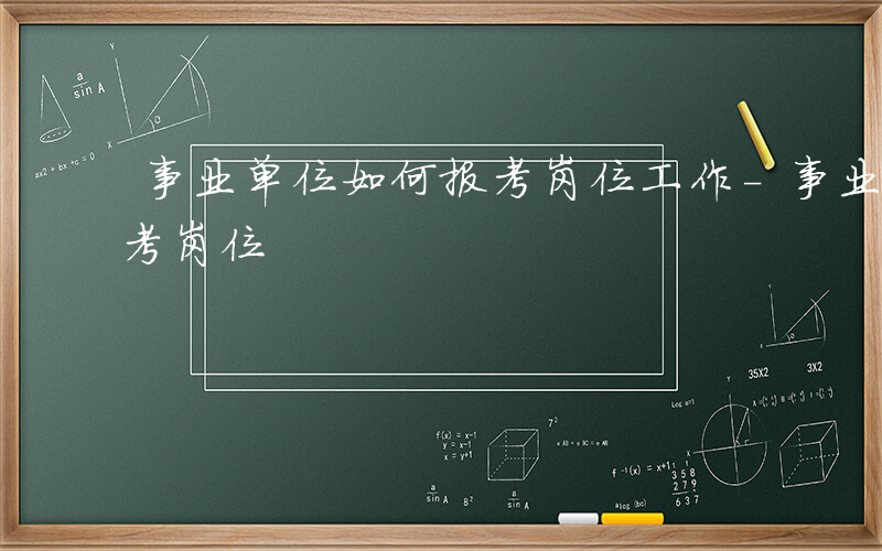 事业单位如何报考岗位工作-事业单位如何报考岗位