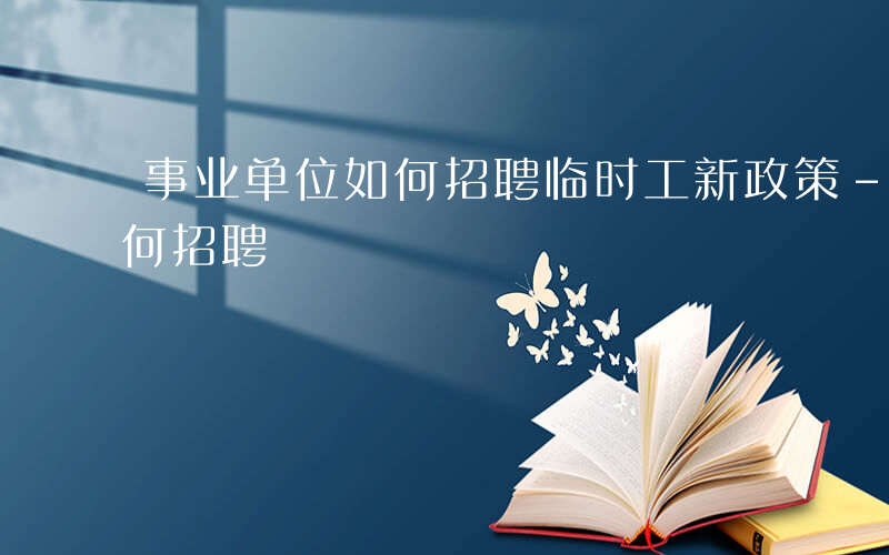 事业单位如何招聘临时工新政策-事业单位如何招聘