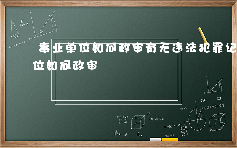 事业单位如何政审有无违法犯罪记录-事业单位如何政审